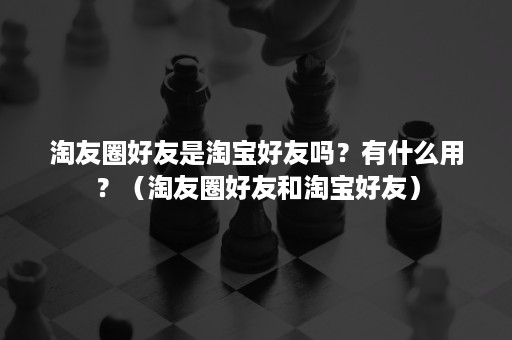 淘友圈好友是淘宝好友吗？有什么用？（淘友圈好友和淘宝好友）