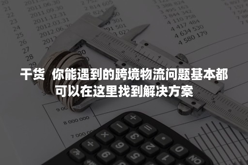 干货  你能遇到的跨境物流问题基本都可以在这里找到解决方案