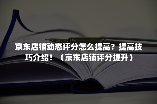 京东店铺动态评分怎么提高？提高技巧介绍！（京东店铺评分提升）