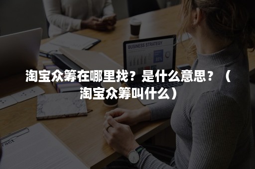 淘宝众筹在哪里找？是什么意思？（淘宝众筹叫什么）