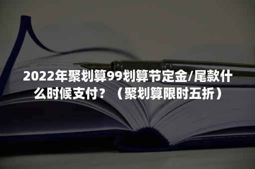 2022年聚划算99划算节定金/尾款什么时候支付？（聚划算限时五折）