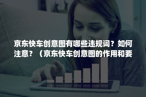 京东快车创意图有哪些违规词？如何注意？（京东快车创意图的作用和要求）