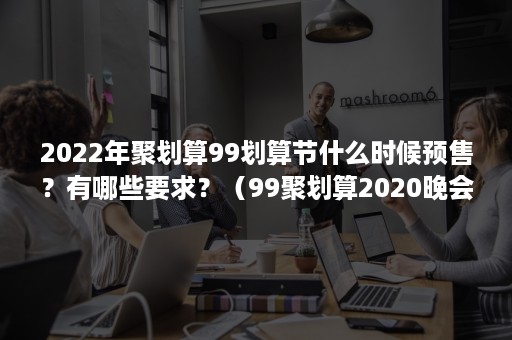 2022年聚划算99划算节什么时候预售？有哪些要求？（99聚划算2020晚会）