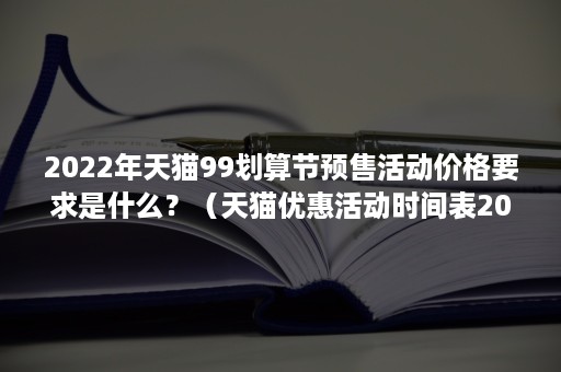 2022年天猫99划算节预售活动价格要求是什么?(天猫优惠活动时间表2021) 2022年天猫99划算节预售活动价格要求是什么?(天猫优惠活动时间表2021)