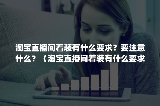 淘宝直播间着装有什么要求？要注意什么？（淘宝直播间着装有什么要求?要注意什么规矩）