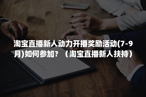 淘宝直播新人动力开播奖励活动(7-9月)如何参加？（淘宝直播新人扶持）