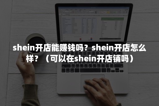 shein开店能赚钱吗？shein开店怎么样？（可以在shein开店铺吗）