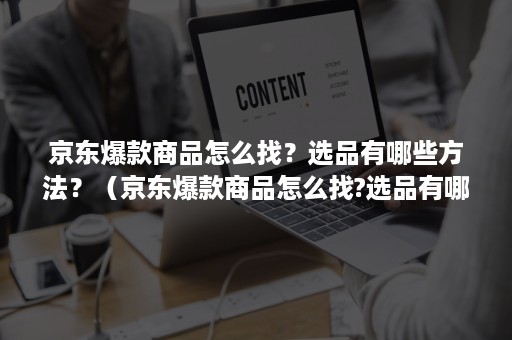 京东爆款商品怎么找？选品有哪些方法？（京东爆款商品怎么找?选品有哪些方法可选）