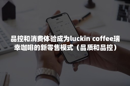品控和消费体验成为luckin coffee瑞幸咖啡的新零售模式（品质和品控）