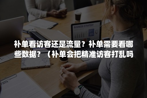 补单看访客还是流量?补单需要看哪些数据?(补单会把精准访客打乱吗) 补单看访客还是流量?补单需要看哪些数据?(补单会把精准访客打乱吗)