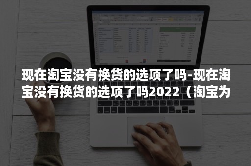 现在淘宝没有换货的选项了吗-现在淘宝没有换货的选项了吗2022（淘宝为什么没有换货选项了?）