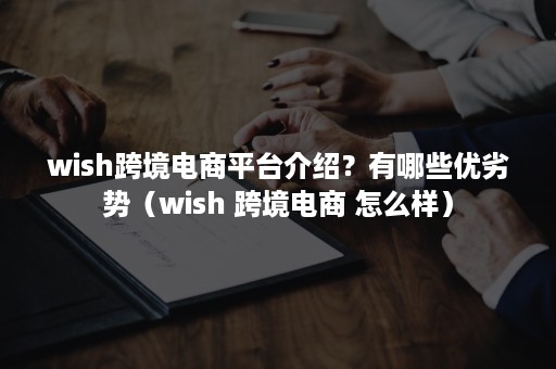 wish跨境电商平台介绍？有哪些优劣势（wish 跨境电商 怎么样）