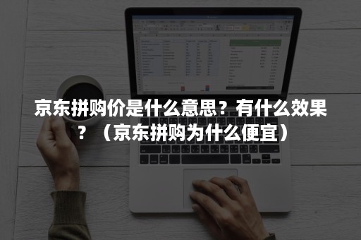 京东拼购价是什么意思？有什么效果？（京东拼购为什么便宜）