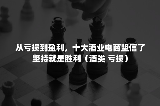 从亏损到盈利，十大酒业电商坚信了坚持就是胜利（酒类 亏损）