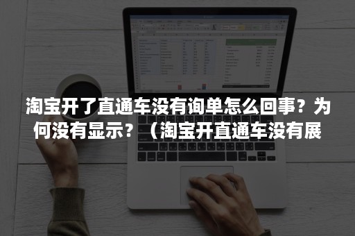 淘宝开了直通车没有询单怎么回事？为何没有显示？（淘宝开直通车没有展现是什么情况）