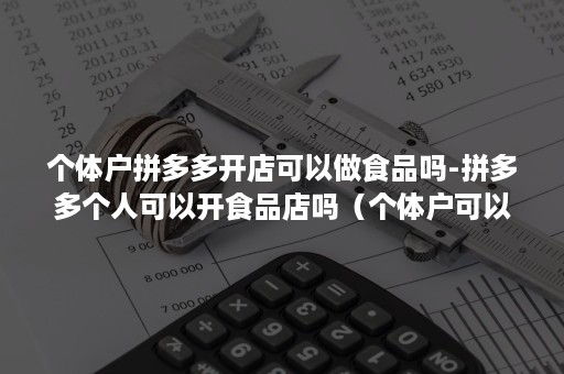 个体户拼多多开店可以做食品吗-拼多多个人可以开食品店吗（个体户可以在拼多多开店吗）