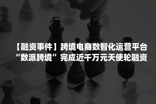 【融资事件】跨境电商数智化运营平台“数派跨境”完成近千万元天使轮融资