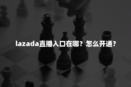 lazada直播入口在哪?怎么开通? lazada直播入口在哪?怎么开通?