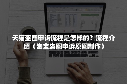 天猫盗图申诉流程是怎样的？流程介绍（淘宝盗图申诉原图制作）
