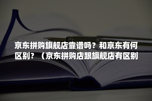 京东拼购旗舰店靠谱吗？和京东有何区别？（京东拼购店跟旗舰店有区别吗）