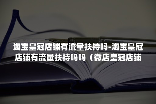 淘宝皇冠店铺有流量扶持吗-淘宝皇冠店铺有流量扶持吗吗（微店皇冠店铺有流量吗）