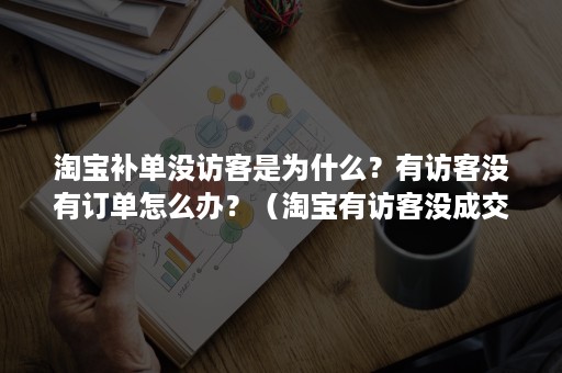 淘宝补单没访客是为什么？有访客没有订单怎么办？（淘宝有访客没成交）