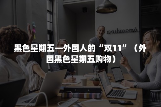 黑色星期五—外国人的“双11”（外国黑色星期五购物）