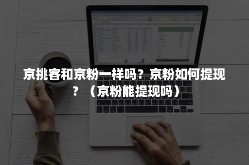 京挑客和京粉一样吗?京粉如何提现?(京粉能提现吗) 京挑客和京粉一样吗?京粉如何提现?(京粉能提现吗)
