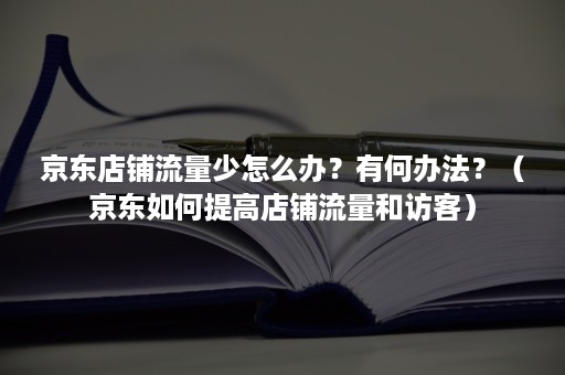 京东店铺流量少怎么办？有何办法？（京东如何提高店铺流量和访客）