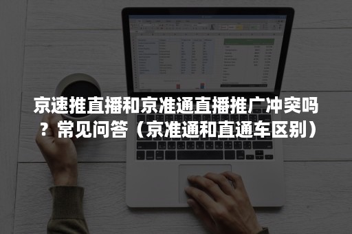 京速推直播和京准通直播推广冲突吗？常见问答（京准通和直通车区别）
