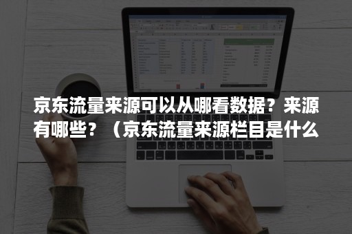 京东流量来源可以从哪看数据？来源有哪些？（京东流量来源栏目是什么）