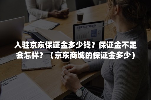 入驻京东保证金多少钱？保证金不足会怎样？（京东商城的保证金多少）