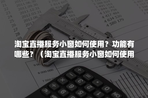 淘宝直播服务小窗如何使用？功能有哪些？（淘宝直播服务小窗如何使用?功能有哪些优点）