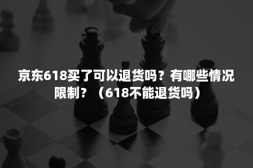 京东618买了可以退货吗？有哪些情况限制？（618不能退货吗）