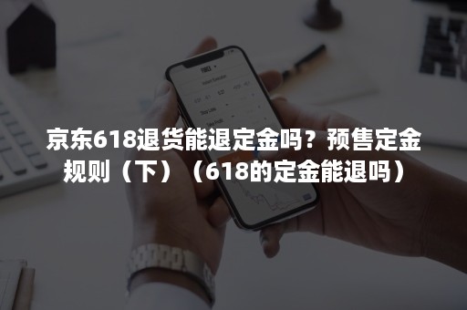 京东618退货能退定金吗?预售定金规则(下)(618的定金能退吗) 京东618退货能退定金吗?预售定金规则(下)(618的定金能退吗)