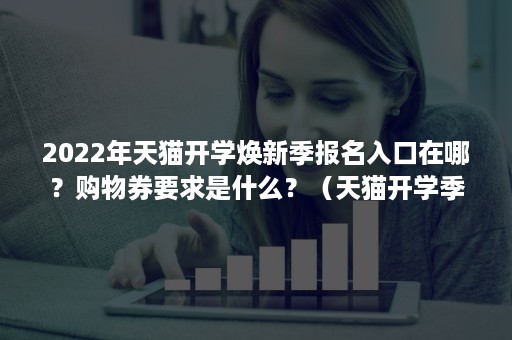 2022年天猫开学焕新季报名入口在哪？购物券要求是什么？（天猫开学季有什么优惠）