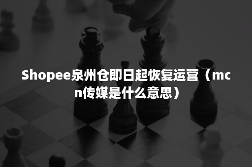 Shopee泉州仓即日起恢复运营（mcn传媒是什么意思）