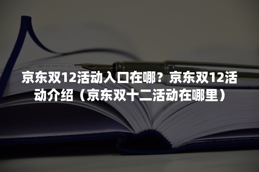 京东双12活动入口在哪？京东双12活动介绍（京东双十二活动在哪里）