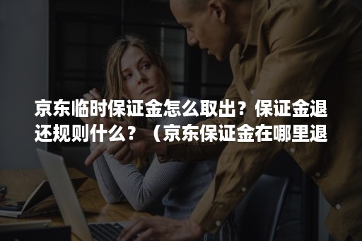 京东临时保证金怎么取出？保证金退还规则什么？（京东保证金在哪里退）