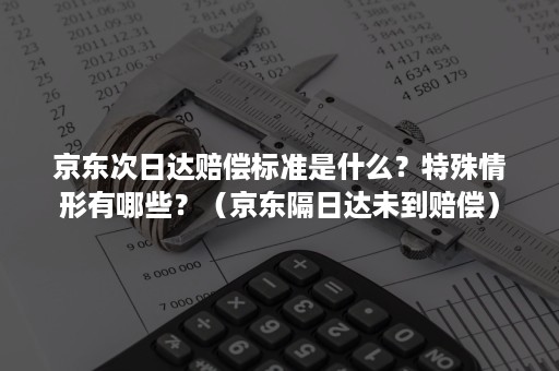 京东次日达赔偿标准是什么？特殊情形有哪些？（京东隔日达未到赔偿）