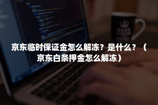 京东临时保证金怎么解冻？是什么？（京东白条押金怎么解冻）