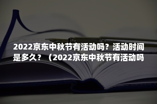 2022京东中秋节有活动吗？活动时间是多久？（2022京东中秋节有活动吗?活动时间是多久啊）