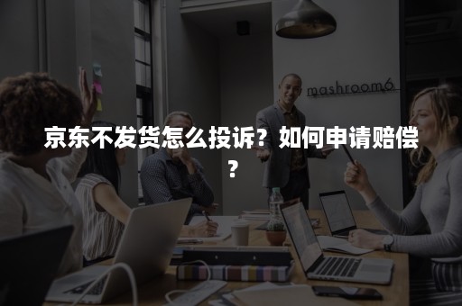 京东不发货怎么投诉？如何申请赔偿？