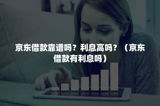 京东借款靠谱吗？利息高吗？（京东借款有利息吗）