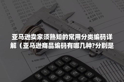 亚马逊卖家须熟知的常用分类编码详解（亚马逊商品编码有哪几种?分别是什么?）