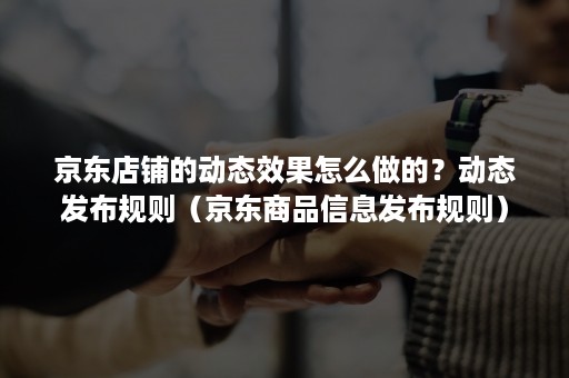 京东店铺的动态效果怎么做的？动态发布规则（京东商品信息发布规则）