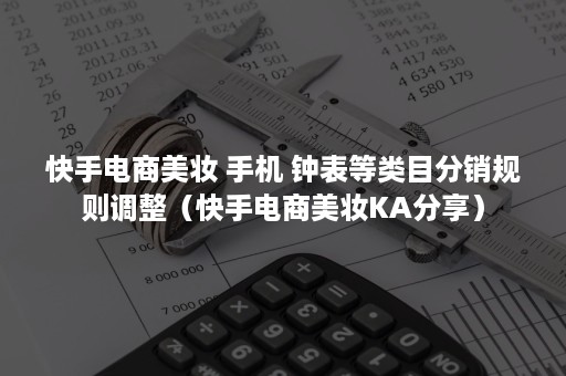 快手电商美妆 手机 钟表等类目分销规则调整（快手电商美妆KA分享）