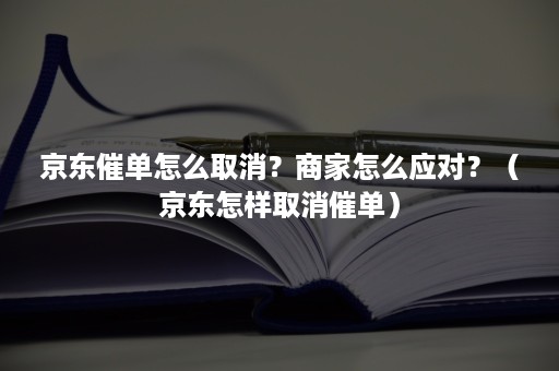 京东催单怎么取消？商家怎么应对？（京东怎样取消催单）