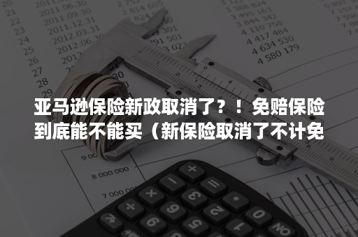 亚马逊保险新政取消了？！免赔保险到底能不能买（新保险取消了不计免赔吗）