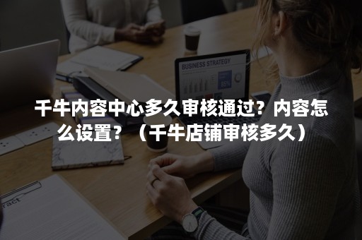 千牛内容中心多久审核通过？内容怎么设置？（千牛店铺审核多久）